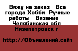 Вяжу на заказ - Все города Хобби. Ручные работы » Вязание   . Челябинская обл.,Нязепетровск г.